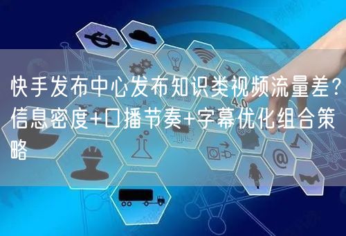 快手发布中心发布知识类视频流量差？信息密度+口播节奏+字幕优化组合策略