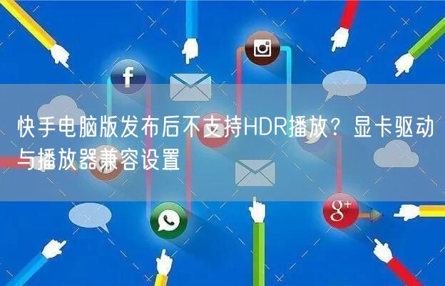 快手电脑版发布后不支持HDR播放？显卡驱动与播放器兼容设置