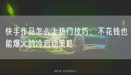 快手作品怎么上热门技巧：不花钱也能爆火的冷启动策略