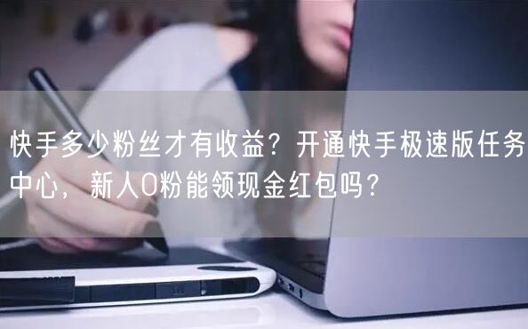 快手多少粉丝才有收益？开通快手极速版任务中心，新人0粉能领现金红包吗？