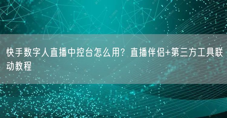 快手数字人直播中控台怎么用？直播伴侣+第三方工具联动教程