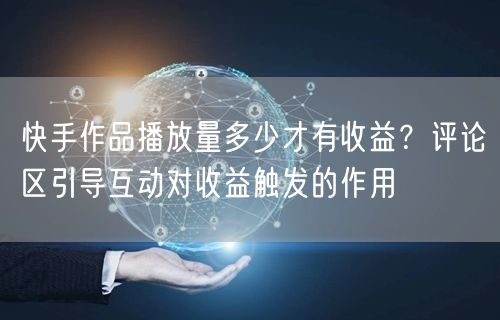 快手作品播放量多少才有收益？评论区引导互动对收益触发的作用