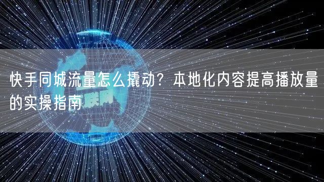 快手同城流量怎么撬动？本地化内容提高播放量的实操指南
