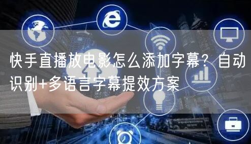 快手直播放电影怎么添加字幕？自动识别+多语言字幕提效方案