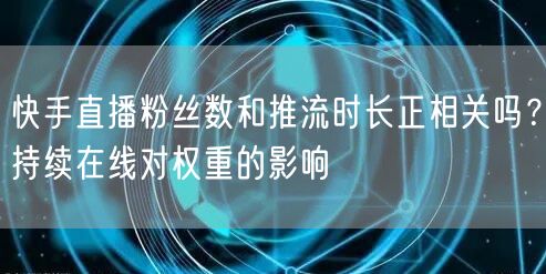 快手直播粉丝数和推流时长正相关吗？持续在线对权重的影响