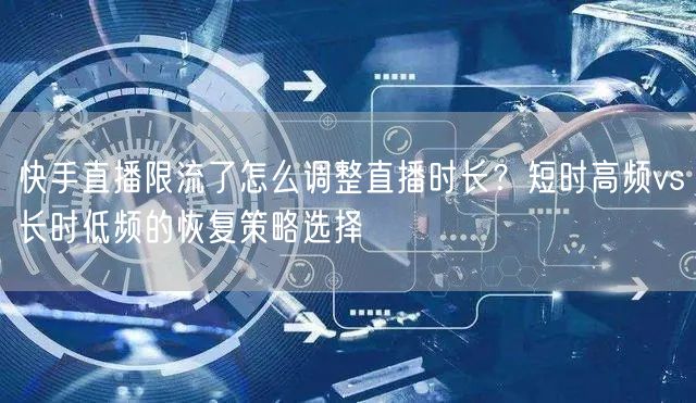 快手直播限流了怎么调整直播时长？短时高频vs长时低频的恢复策略选择