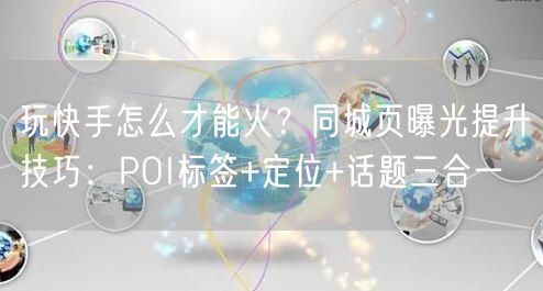 玩快手怎么才能火?同城页曝光提升技巧:POI标签+定位+话题三合一