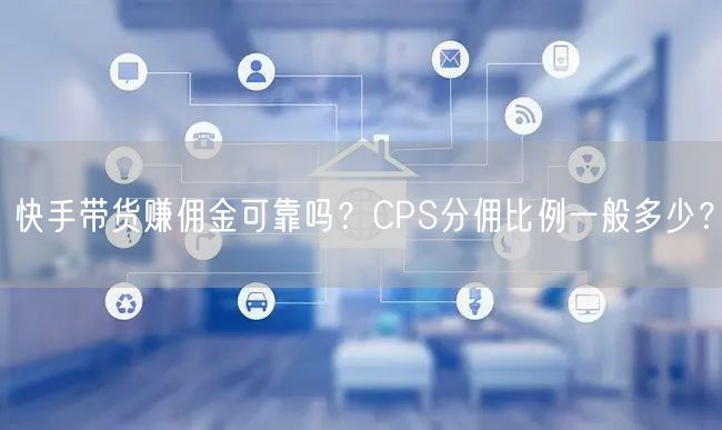快手带货赚佣金可靠吗？CPS分佣比例一般多少？