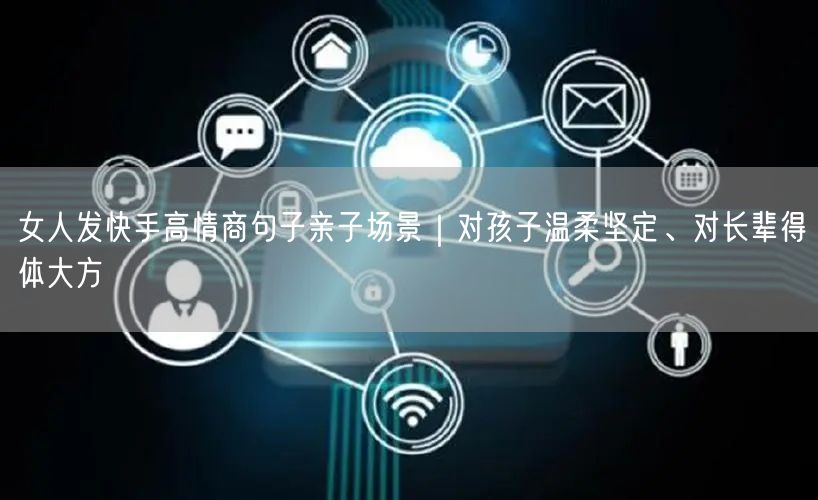 女人发快手高情商句子亲子场景｜对孩子温柔坚定、对长辈得体大方