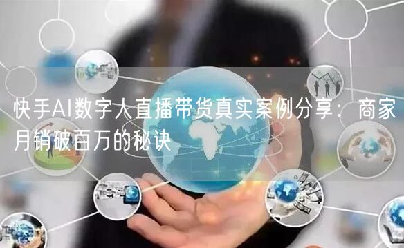 快手AI数字人直播带货真实案例分享：商家月销破百万的秘诀
