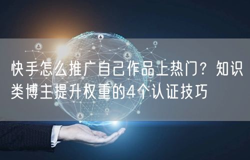 快手怎么推广自己作品上热门？知识类博主提升权重的4个认证技巧