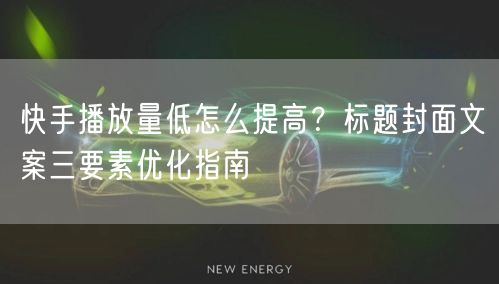 快手播放量低怎么提高？标题封面文案三要素优化指南
