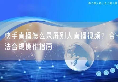 快手直播怎么录屏别人直播视频？合法合规操作指南