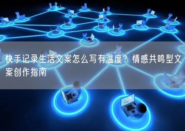 快手记录生活文案怎么写有温度？情感共鸣型文案创作指南