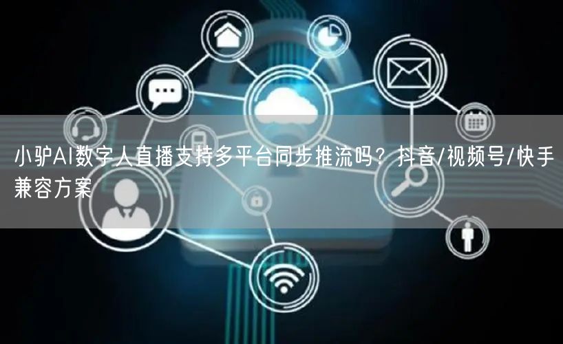 小驴AI数字人直播支持多平台同步推流吗？抖音/视频号/快手兼容方案