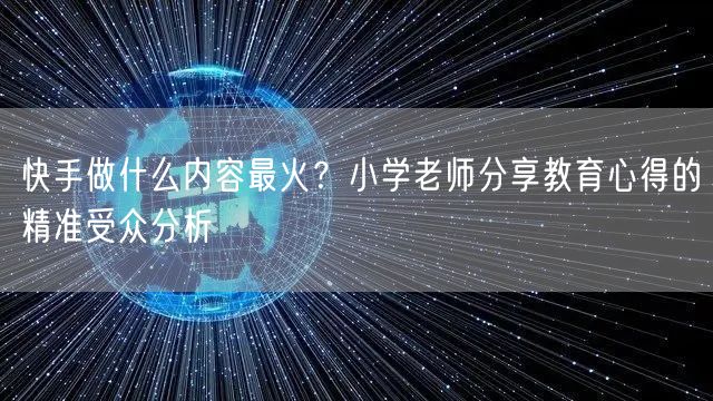 快手做什么内容最火？小学老师分享教育心得的精准受众分析