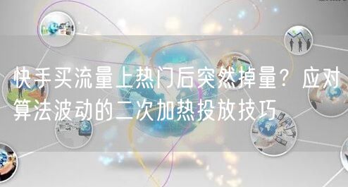 快手买流量上热门后突然掉量？应对算法波动的二次加热投放技巧