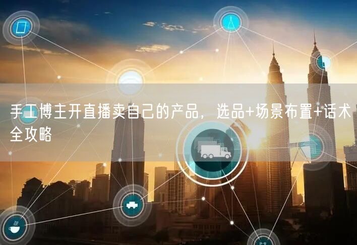 手工博主开直播卖自己的产品，选品+场景布置+话术全攻略