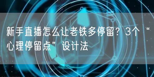 新手直播怎么让老铁多停留？3个“心理停留点”设计法