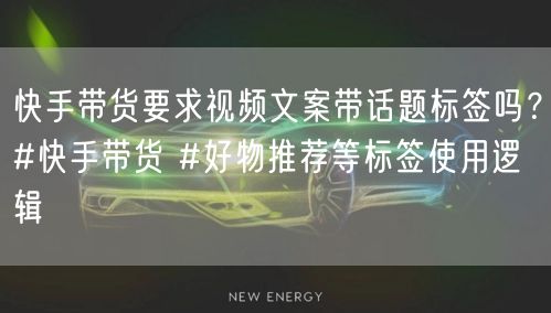 快手带货要求视频文案带话题标签吗？#快手带货 #好物推荐等标签使用逻辑