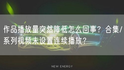 作品播放量突然降低怎么回事？合集/系列视频未设置连续播放？