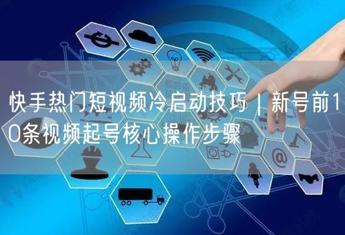 快手热门短视频冷启动技巧｜新号前10条视频起号核心操作步骤