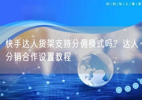 快手达人货架支持分佣模式吗？达人分销合作设置教程