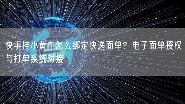 快手挂小黄车怎么绑定快递面单？电子面单授权与打单系统对接