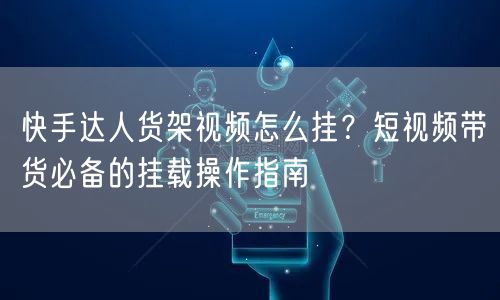 快手达人货架视频怎么挂？短视频带货必备的挂载操作指南