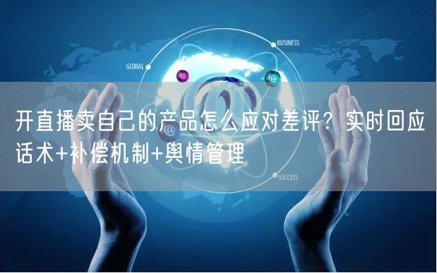 开直播卖自己的产品怎么应对差评？实时回应话术+补偿机制+舆情管理