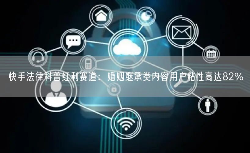 快手法律科普红利赛道：婚姻继承类内容用户粘性高达82%