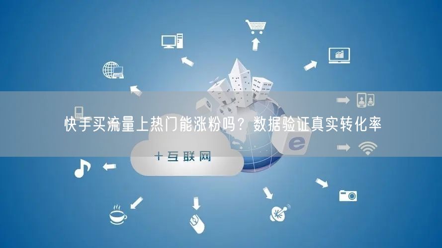 快手买流量上热门能涨粉吗？数据验证真实转化率