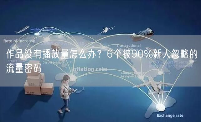 作品没有播放量怎么办？6个被90%新人忽略的流量密码