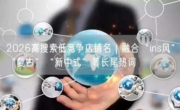 2026高搜索低竞争店铺名｜融合“ins风”“复古”“新中式”等长尾热词
