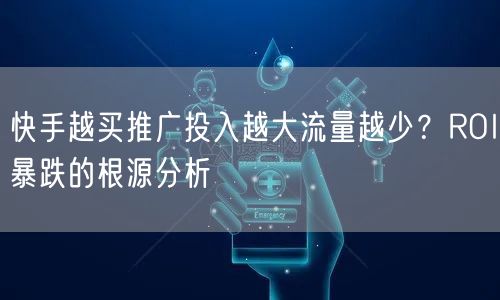 快手越买推广投入越大流量越少？ROI暴跌的根源分析
