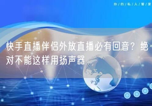 快手直播伴侣外放直播必有回音？绝对不能这样用扬声器