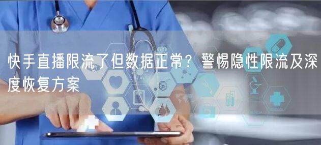 快手直播限流了但数据正常？警惕隐性限流及深度恢复方案