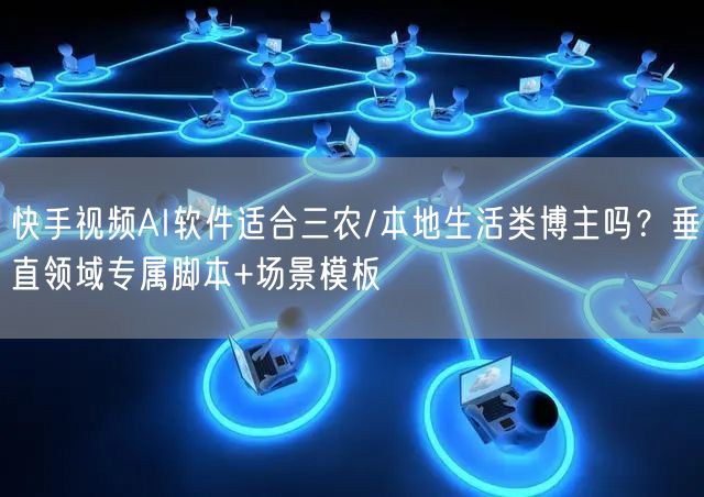 快手视频AI软件适合三农/本地生活类博主吗？垂直领域专属脚本+场景模板