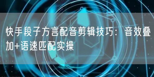 快手段子方言配音剪辑技巧：音效叠加+语速匹配实操