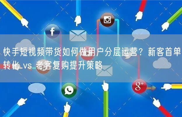 快手短视频带货如何做用户分层运营？新客首单转化 vs 老客复购提升策略