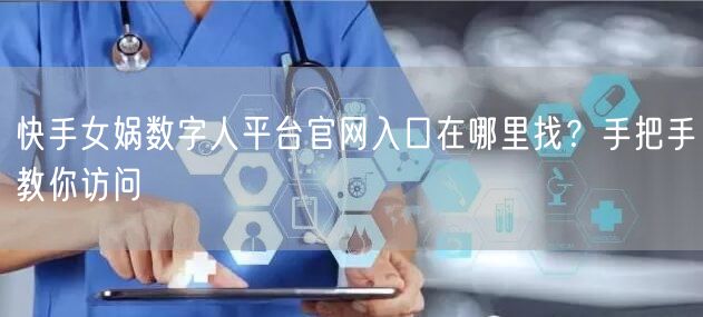 快手女娲数字人平台官网入口在哪里找？手把手教你访问