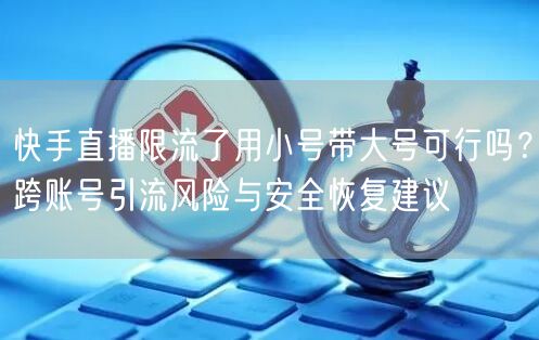 快手直播限流了用小号带大号可行吗？跨账号引流风险与安全恢复建议
