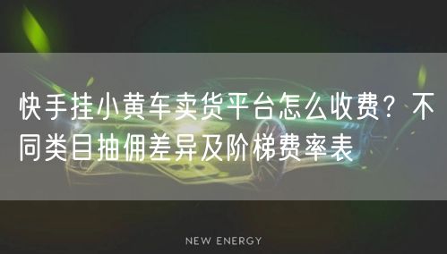 快手挂小黄车卖货平台怎么收费？不同类目抽佣差异及阶梯费率表