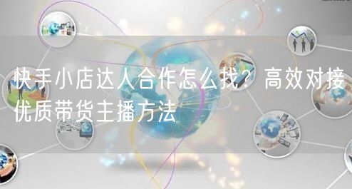 快手小店达人合作怎么找？高效对接优质带货主播方法