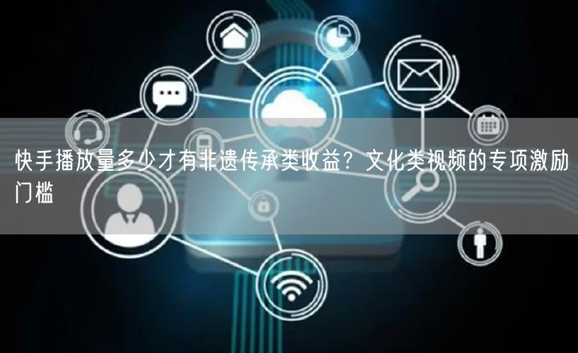 快手播放量多少才有非遗传承类收益？文化类视频的专项激励门槛