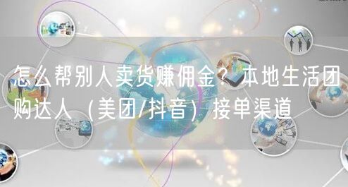 怎么帮别人卖货赚佣金？本地生活团购达人（美团/抖音）接单渠道