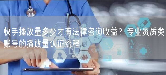 快手播放量多少才有法律咨询收益？专业资质类账号的播放量认证流程