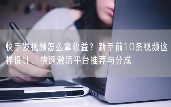 快手发视频怎么拿收益？新手前10条视频这样设计，快速激活平台推荐与分成