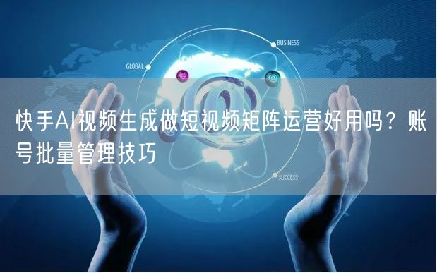 快手AI视频生成做短视频矩阵运营好用吗？账号批量管理技巧