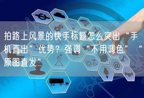 拍路上风景的快手标题怎么突出“手机直出”优势？强调“不用调色”“原图直发”